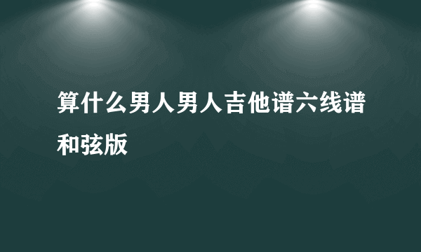 算什么男人男人吉他谱六线谱和弦版