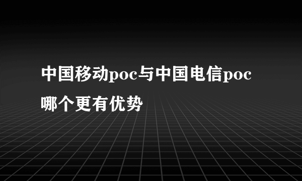 中国移动poc与中国电信poc哪个更有优势