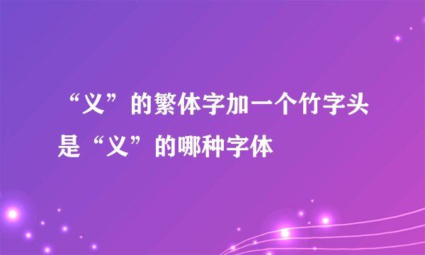 “义”的繁体字加一个竹字头是“义”的哪种字体