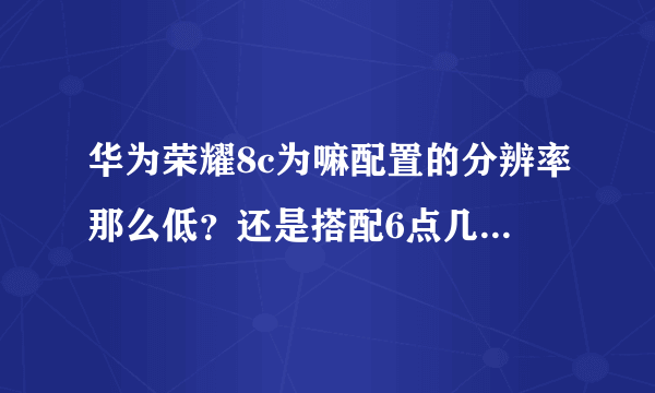 华为荣耀8c为嘛配置的分辨率那么低？还是搭配6点几的大屏？