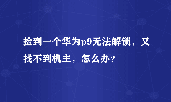 捡到一个华为p9无法解锁，又找不到机主，怎么办？