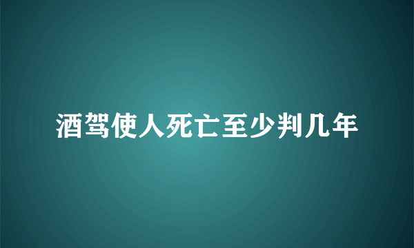 酒驾使人死亡至少判几年