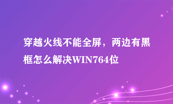 穿越火线不能全屏，两边有黑框怎么解决WIN764位