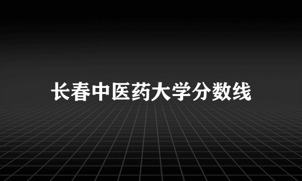 长春中医药大学分数线