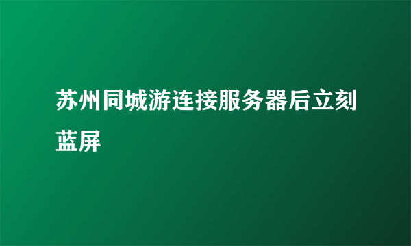 苏州同城游连接服务器后立刻蓝屏