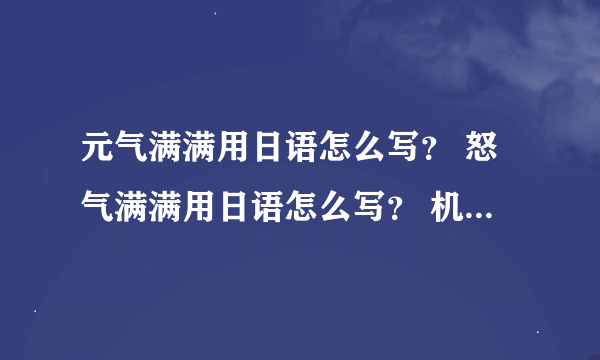 元气满满用日语怎么写？ 怒气满满用日语怎么写？ 机器翻译的走开！