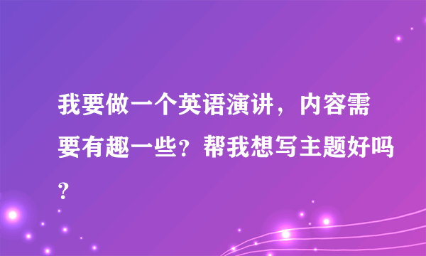 我要做一个英语演讲，内容需要有趣一些？帮我想写主题好吗？