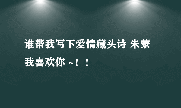 谁帮我写下爱情藏头诗 朱蒙我喜欢你 ~！！