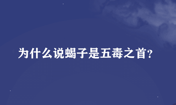 为什么说蝎子是五毒之首？