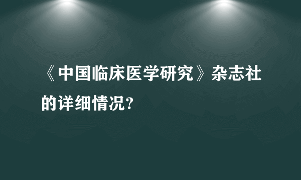 《中国临床医学研究》杂志社的详细情况?