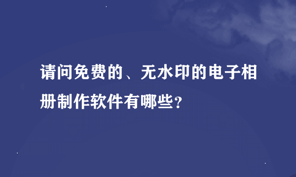 请问免费的、无水印的电子相册制作软件有哪些？