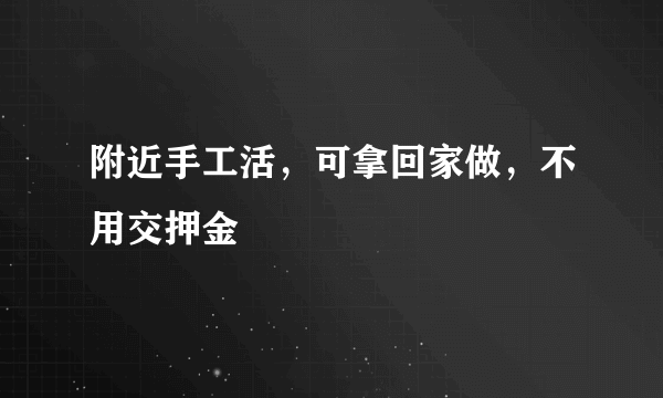 附近手工活，可拿回家做，不用交押金