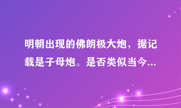 明朝出现的佛朗极大炮，据记载是子母炮。是否类似当今后膛炮？请教有关专家了。