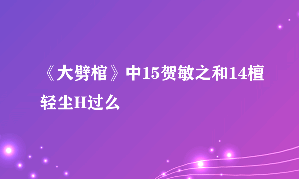 《大劈棺》中15贺敏之和14檀轻尘H过么