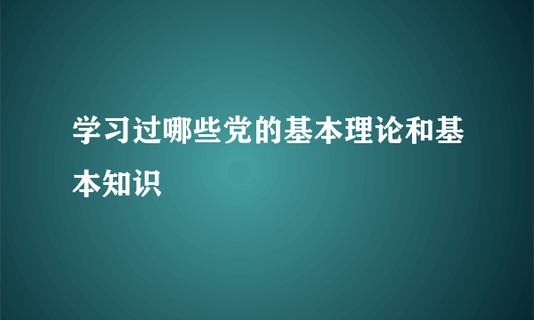 学习过哪些党的基本理论和基本知识