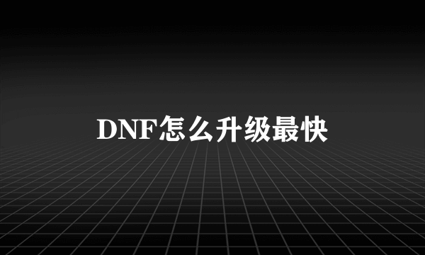 DNF怎么升级最快