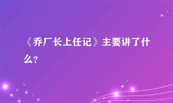 《乔厂长上任记》主要讲了什么？