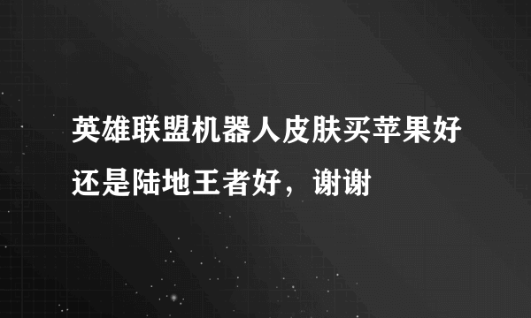 英雄联盟机器人皮肤买苹果好还是陆地王者好，谢谢