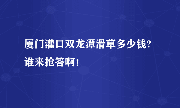 厦门灌口双龙潭滑草多少钱? 谁来抢答啊！