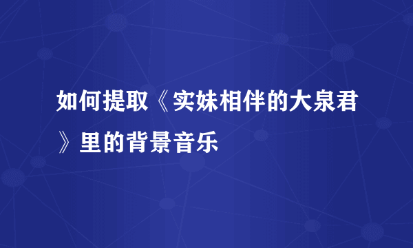 如何提取《实妹相伴的大泉君》里的背景音乐