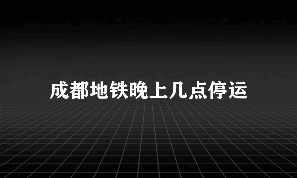 成都地铁晚上几点停运