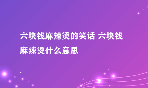 六块钱麻辣烫的笑话 六块钱麻辣烫什么意思