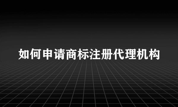 如何申请商标注册代理机构