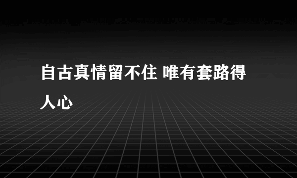 自古真情留不住 唯有套路得人心