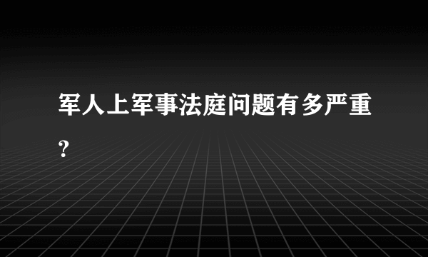 军人上军事法庭问题有多严重？