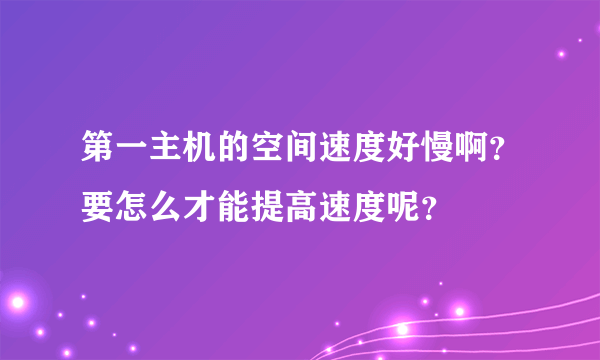 第一主机的空间速度好慢啊？要怎么才能提高速度呢？