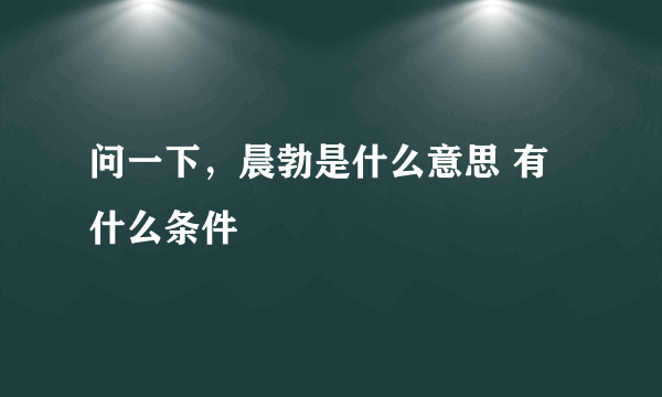 问一下，晨勃是什么意思 有什么条件