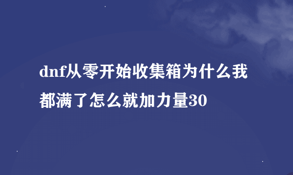 dnf从零开始收集箱为什么我都满了怎么就加力量30