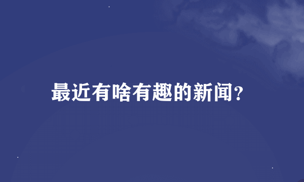 最近有啥有趣的新闻？