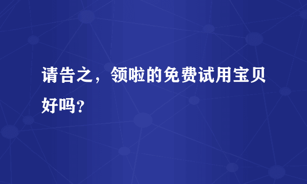 请告之，领啦的免费试用宝贝好吗？