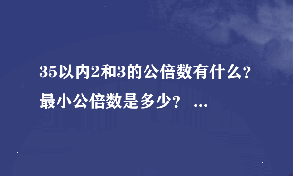 35以内2和3的公倍数有什么？最小公倍数是多少？ 如果甲数是乙数的倍数，甲，乙两数均不为0，那么这两个数