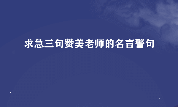 求急三句赞美老师的名言警句