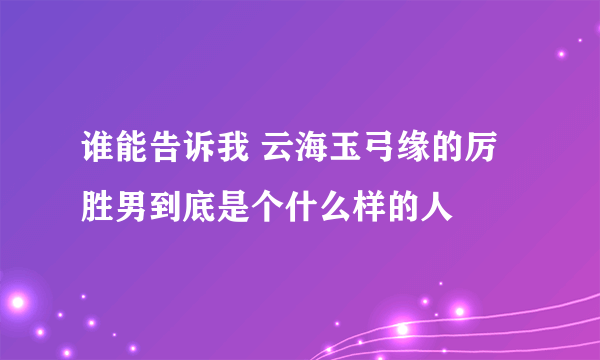 谁能告诉我 云海玉弓缘的厉胜男到底是个什么样的人