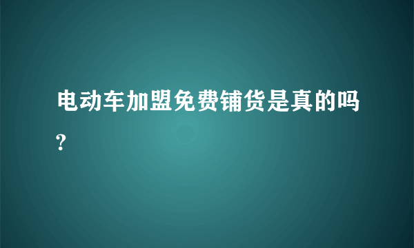 电动车加盟免费铺货是真的吗?