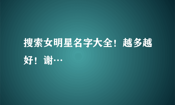 搜索女明星名字大全！越多越好！谢…