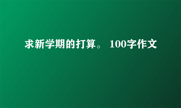 求新学期的打算。 100字作文