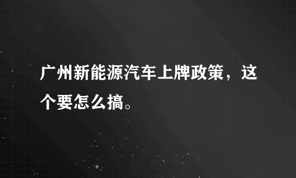 广州新能源汽车上牌政策，这个要怎么搞。