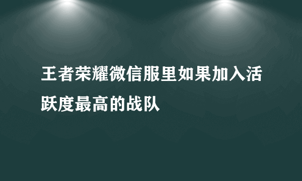 王者荣耀微信服里如果加入活跃度最高的战队