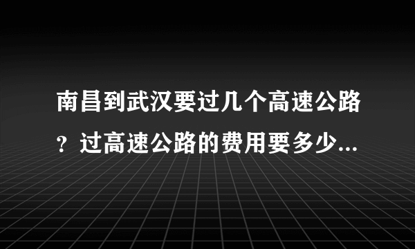 南昌到武汉要过几个高速公路？过高速公路的费用要多少？请把具体路线告诉我！