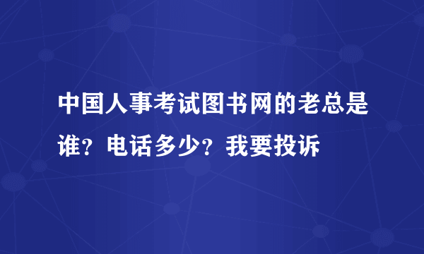 中国人事考试图书网的老总是谁？电话多少？我要投诉