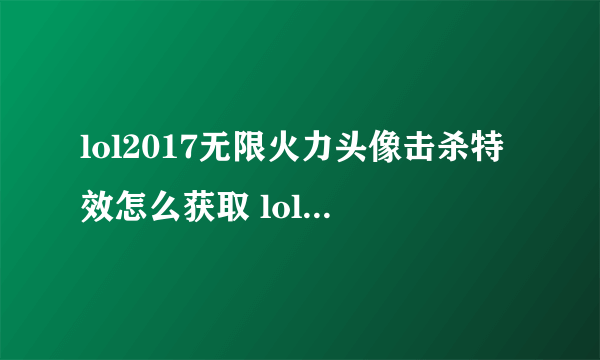 lol2017无限火力头像击杀特效怎么获取 lol2017无限火力头像在哪买