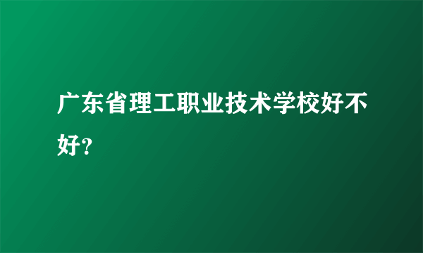 广东省理工职业技术学校好不好？