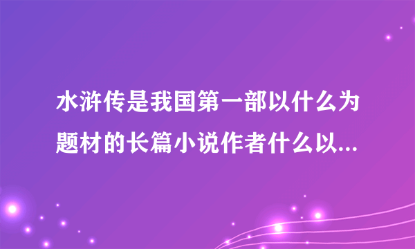 水浒传是我国第一部以什么为题材的长篇小说作者什么以北宋宋江起义的史料为主要依据成功塑造了什么位英雄