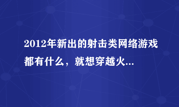 2012年新出的射击类网络游戏都有什么，就想穿越火线那样的