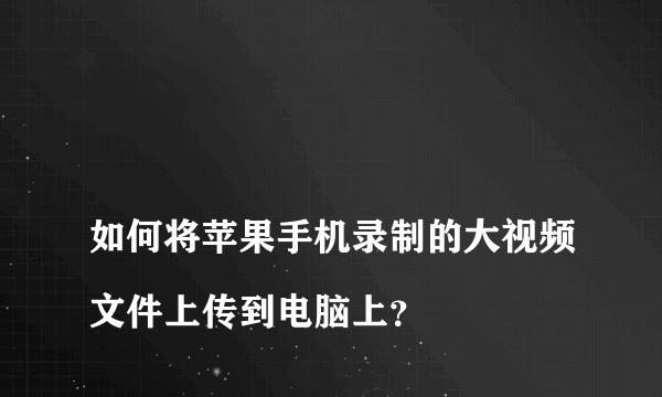 
如何将苹果手机录制的大视频文件上传到电脑上？
