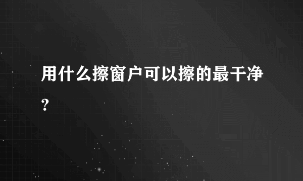 用什么擦窗户可以擦的最干净？